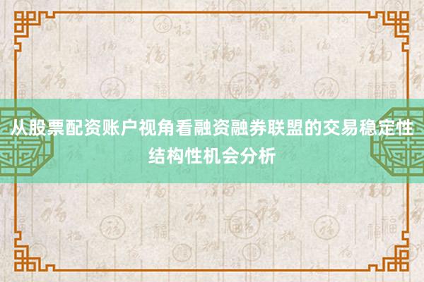 从股票配资账户视角看融资融券联盟的交易稳定性结构性机会分析