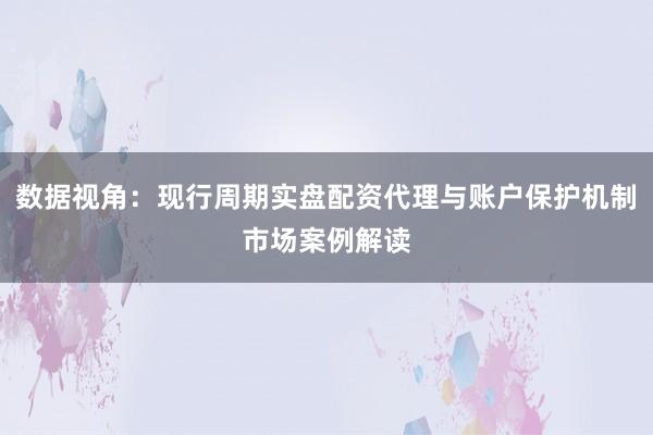 数据视角：现行周期实盘配资代理与账户保护机制市场案例解读