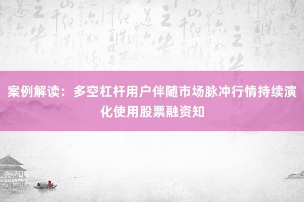 案例解读：多空杠杆用户伴随市场脉冲行情持续演化使用股票融资知