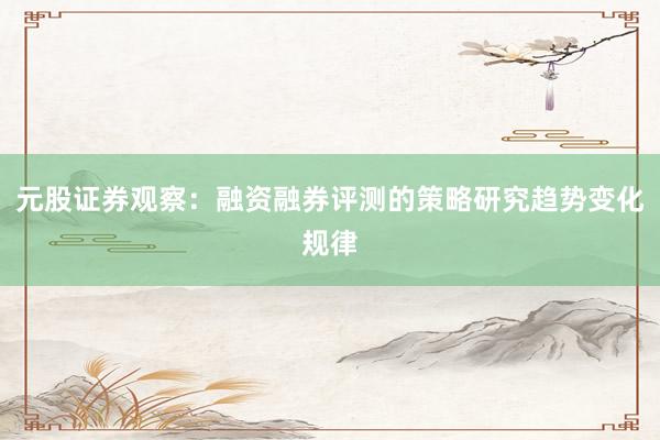 元股证券观察：融资融券评测的策略研究趋势变化规律
