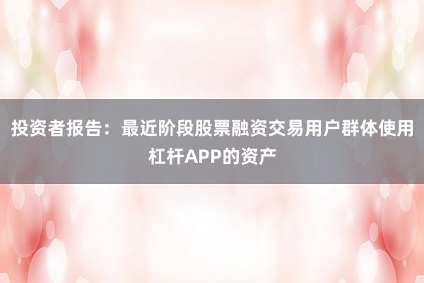 投资者报告：最近阶段股票融资交易用户群体使用杠杆APP的资产