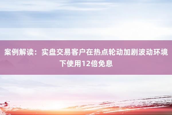 案例解读：实盘交易客户在热点轮动加剧波动环境下使用12倍免息