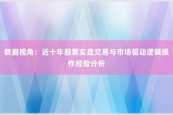 数据视角：近十年股票实盘交易与市场驱动逻辑操作经验分析