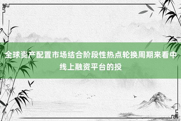 全球资产配置市场结合阶段性热点轮换周期来看中线上融资平台的投