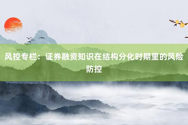 风控专栏：证券融资知识在结构分化时期里的风险防控