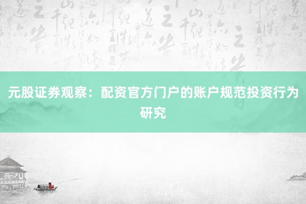 元股证券观察：配资官方门户的账户规范投资行为研究