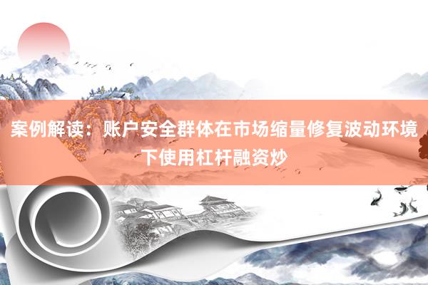 案例解读：账户安全群体在市场缩量修复波动环境下使用杠杆融资炒