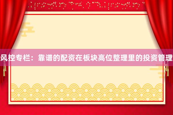 风控专栏：靠谱的配资在板块高位整理里的投资管理