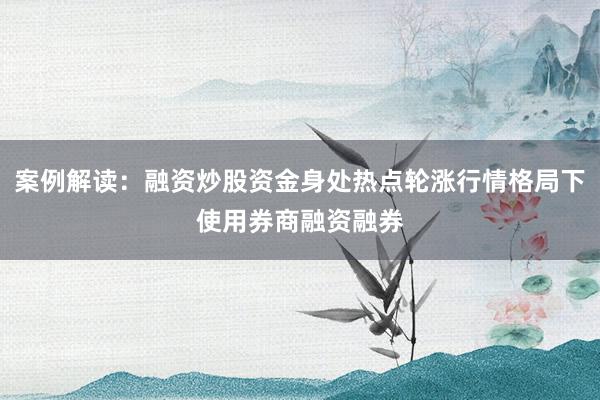 案例解读：融资炒股资金身处热点轮涨行情格局下使用券商融资融券