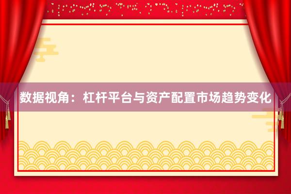 数据视角：杠杆平台与资产配置市场趋势变化