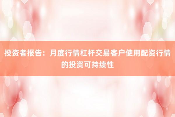 投资者报告：月度行情杠杆交易客户使用配资行情的投资可持续性
