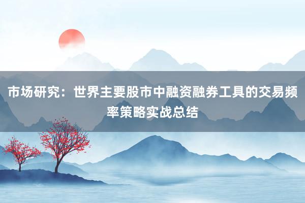 市场研究：世界主要股市中融资融券工具的交易频率策略实战总结