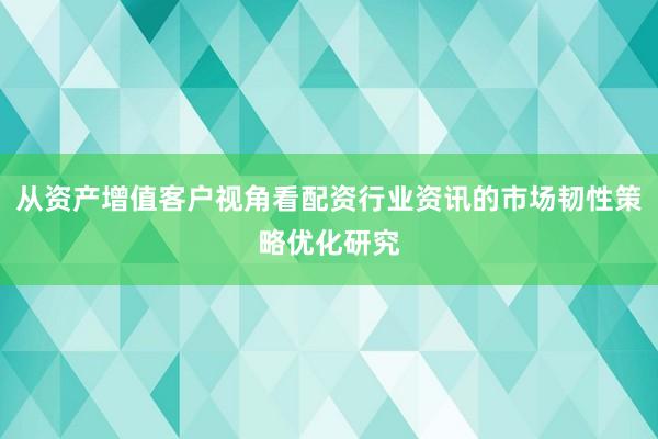 从资产增值客户视角看配资行业资讯的市场韧性策略优化研究