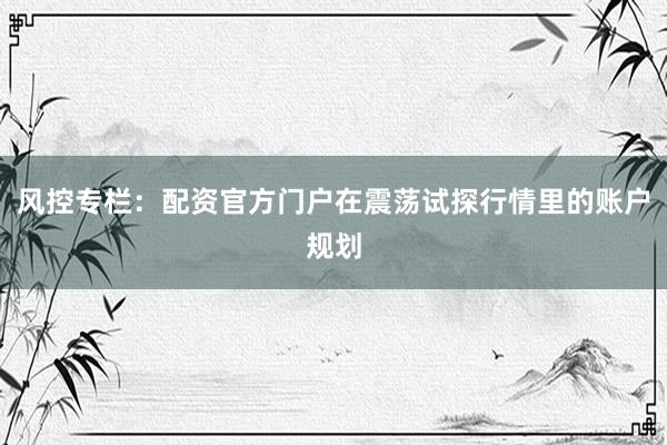 风控专栏：配资官方门户在震荡试探行情里的账户规划