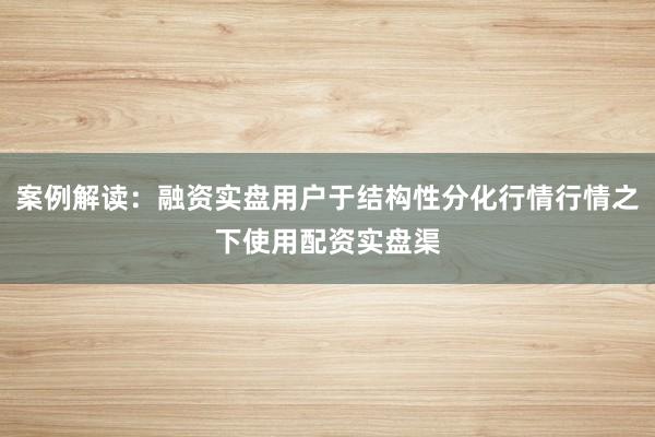 案例解读：融资实盘用户于结构性分化行情行情之下使用配资实盘渠