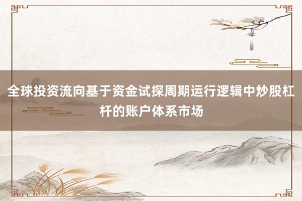 全球投资流向基于资金试探周期运行逻辑中炒股杠杆的账户体系市场