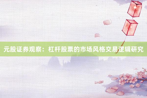元股证券观察：杠杆股票的市场风格交易逻辑研究