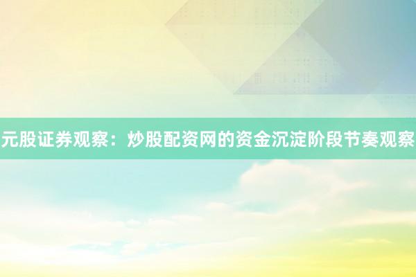 元股证券观察：炒股配资网的资金沉淀阶段节奏观察