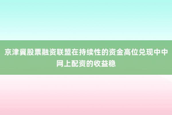 京津冀股票融资联盟在持续性的资金高位兑现中中网上配资的收益稳