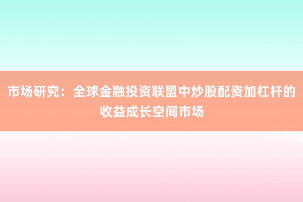 市场研究：全球金融投资联盟中炒股配资加杠杆的收益成长空间市场