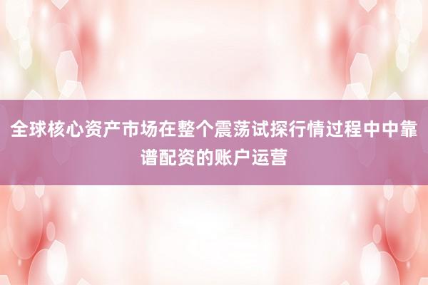 全球核心资产市场在整个震荡试探行情过程中中靠谱配资的账户运营