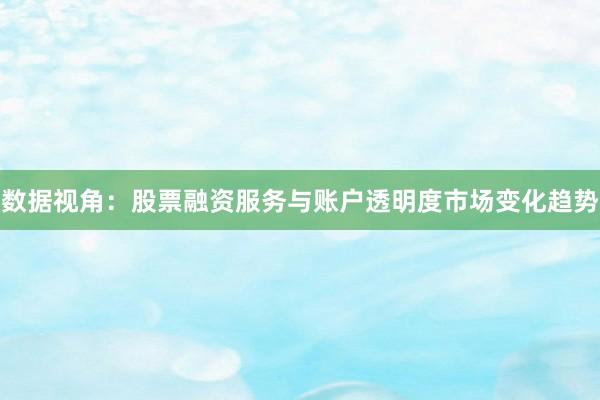 数据视角：股票融资服务与账户透明度市场变化趋势
