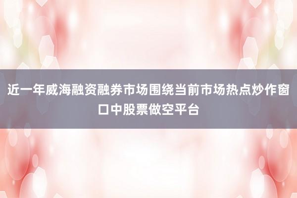 近一年威海融资融券市场围绕当前市场热点炒作窗口中股票做空平台
