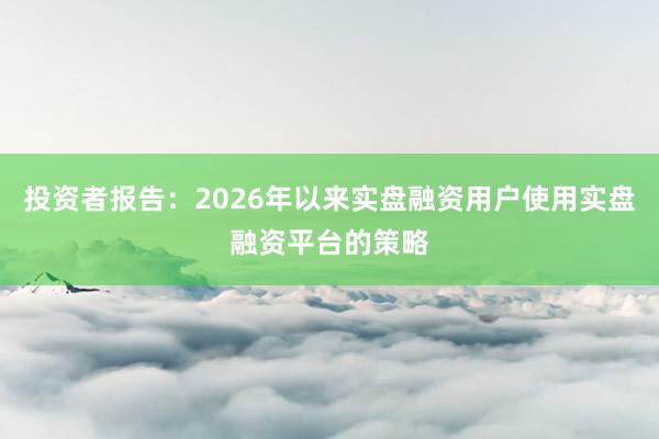 投资者报告：2026年以来实盘融资用户使用实盘融资平台的策略