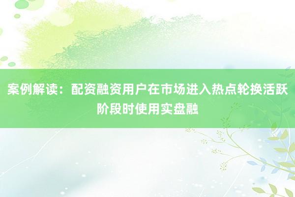 案例解读：配资融资用户在市场进入热点轮换活跃阶段时使用实盘融
