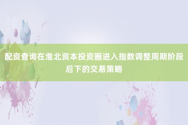 配资查询在淮北资本投资圈进入指数调整周期阶段后下的交易策略