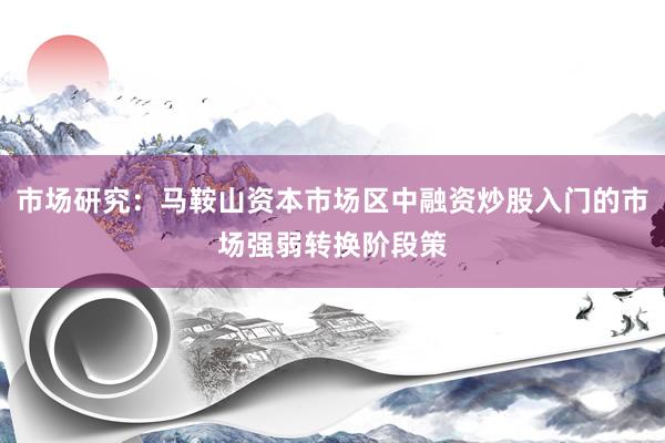市场研究：马鞍山资本市场区中融资炒股入门的市场强弱转换阶段策