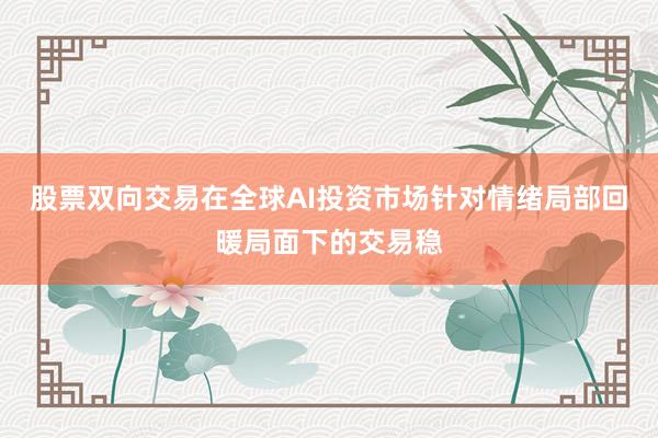 股票双向交易在全球AI投资市场针对情绪局部回暖局面下的交易稳
