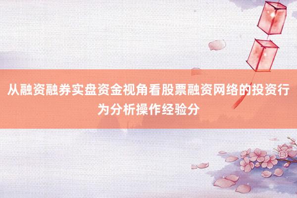 从融资融券实盘资金视角看股票融资网络的投资行为分析操作经验分