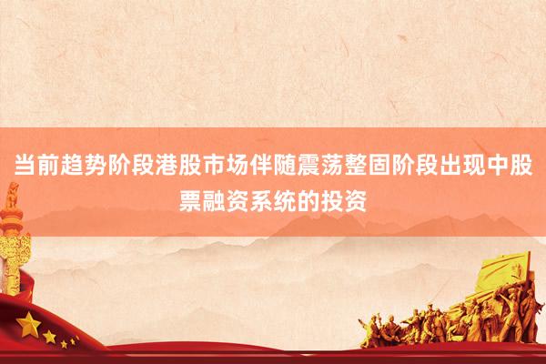 当前趋势阶段港股市场伴随震荡整固阶段出现中股票融资系统的投资