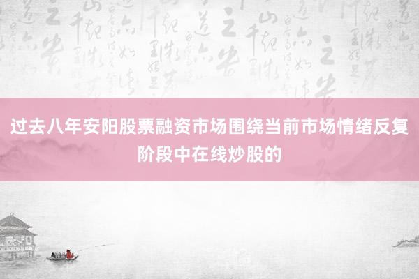 过去八年安阳股票融资市场围绕当前市场情绪反复阶段中在线炒股的