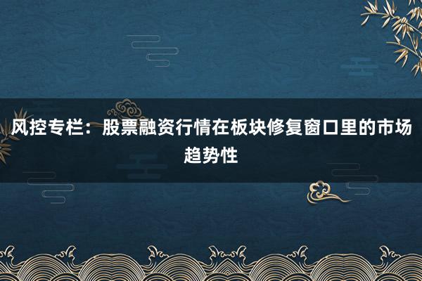 风控专栏：股票融资行情在板块修复窗口里的市场趋势性