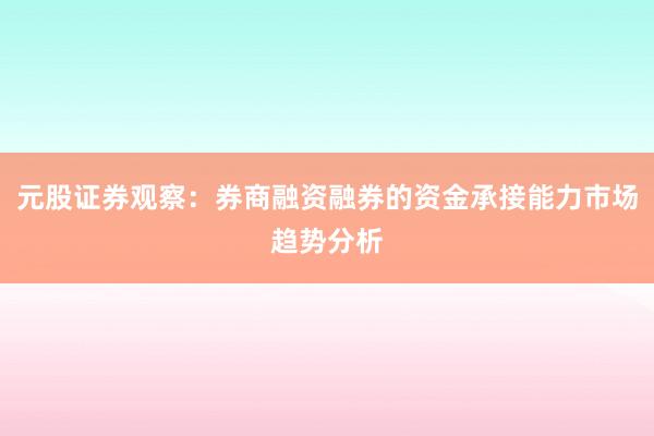 元股证券观察：券商融资融券的资金承接能力市场趋势分析