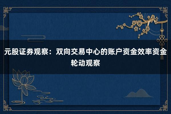 元股证券观察：双向交易中心的账户资金效率资金轮动观察