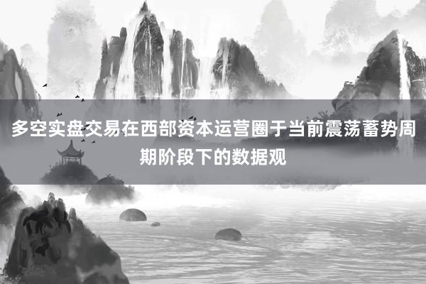多空实盘交易在西部资本运营圈于当前震荡蓄势周期阶段下的数据观
