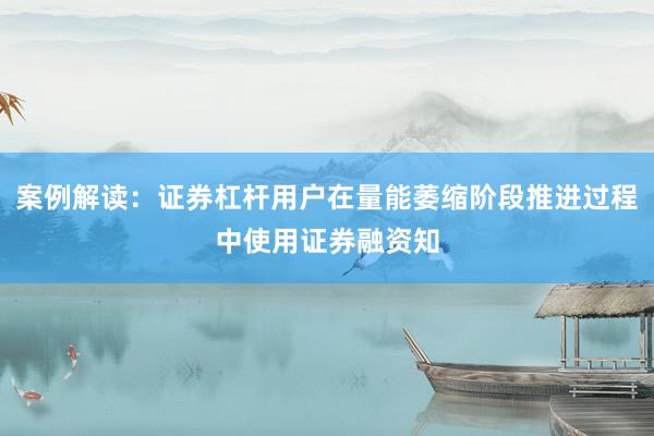 案例解读：证券杠杆用户在量能萎缩阶段推进过程中使用证券融资知
