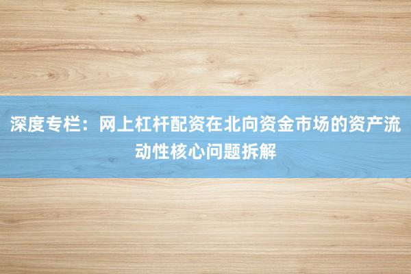 深度专栏：网上杠杆配资在北向资金市场的资产流动性核心问题拆解