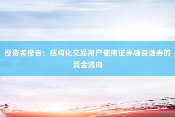 投资者报告：结构化交易用户使用证券融资融券的资金流向