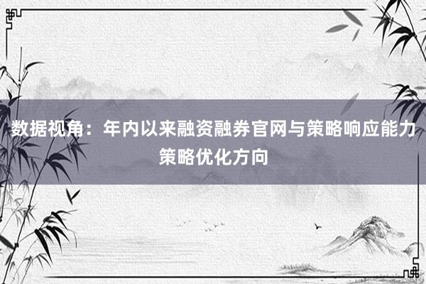 数据视角：年内以来融资融券官网与策略响应能力策略优化方向