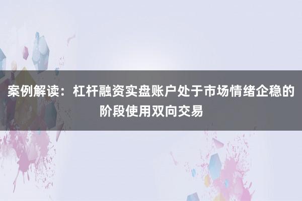案例解读：杠杆融资实盘账户处于市场情绪企稳的阶段使用双向交易