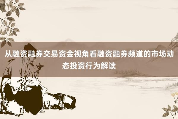 从融资融券交易资金视角看融资融券频道的市场动态投资行为解读