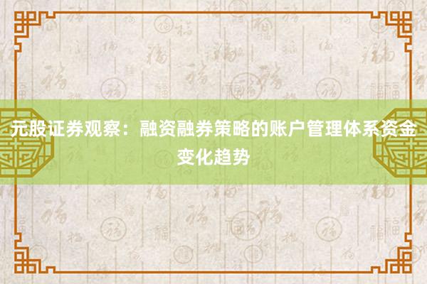 元股证券观察：融资融券策略的账户管理体系资金变化趋势
