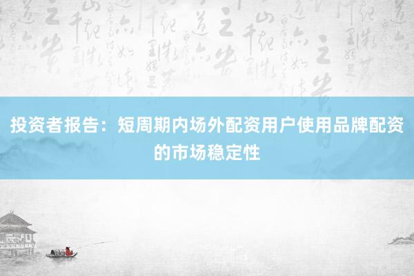 投资者报告：短周期内场外配资用户使用品牌配资的市场稳定性