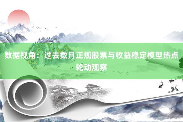数据视角:过去数月正规股票与收益稳定模型热点轮动观察