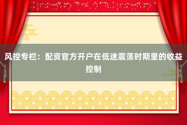 风控专栏：配资官方开户在低迷震荡时期里的收益控制