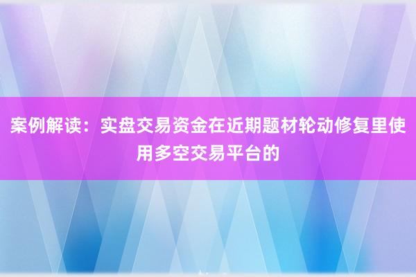 案例解读：实盘交易资金在近期题材轮动修复里使用多空交易平台的